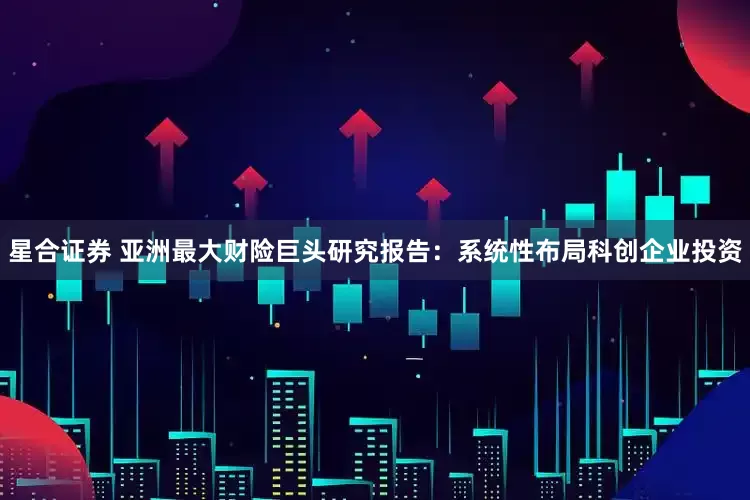 星合证券 亚洲最大财险巨头研究报告：系统性布局科创企业投资
