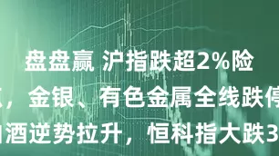 盘盘赢 沪指跌超2%险守4000点，金银、有色金属全线跌停，白酒逆势拉升，恒科指大跌3%，芯片半导体重挫