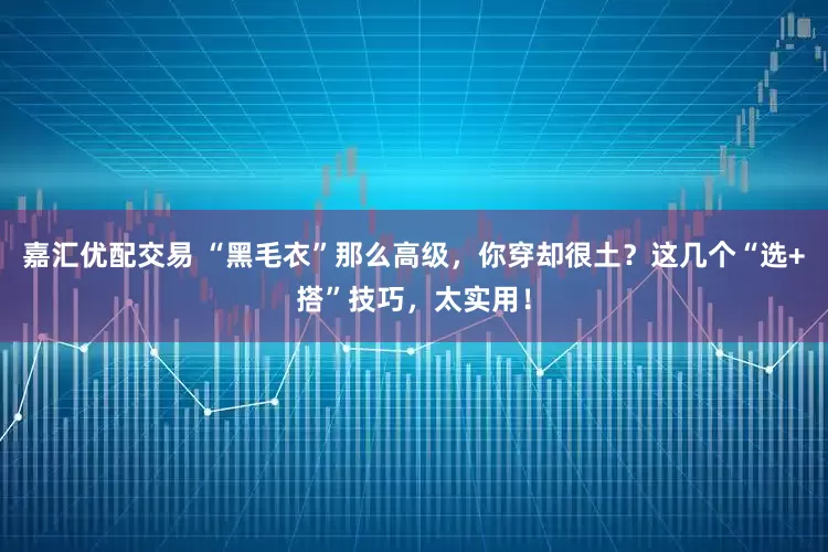 嘉汇优配交易 “黑毛衣”那么高级，你穿却很土？这几个“选+搭”技巧，太实用！