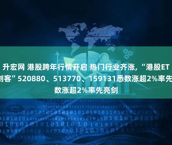 升宏网 港股跨年行情开启 热门行业齐涨, “港股ETF三剑客”520880、513770、159131悉数涨超2%率先亮剑