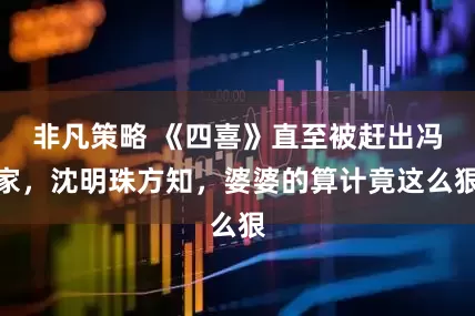 非凡策略 《四喜》直至被赶出冯家，沈明珠方知，婆婆的算计竟这么狠