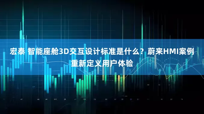 宏泰 智能座舱3D交互设计标准是什么？蔚来HMI案例重新定义用户体验
