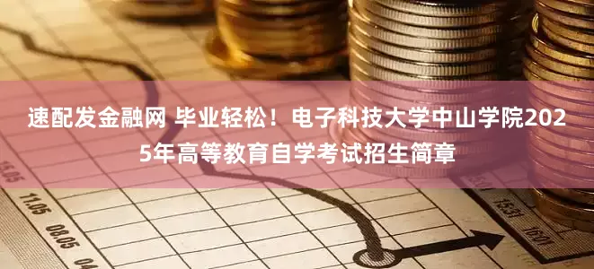 速配发金融网 毕业轻松！电子科技大学中山学院2025年高等教育自学考试招生简章