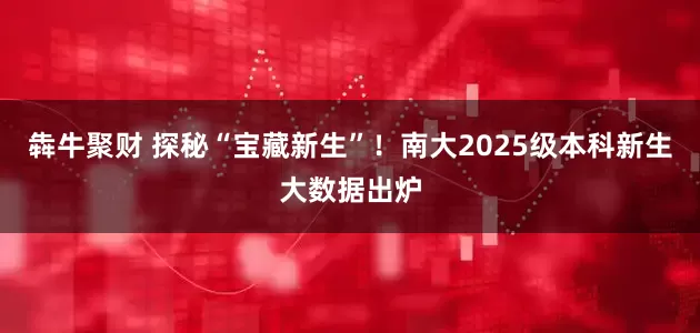 犇牛聚财 探秘“宝藏新生”！南大2025级本科新生大数据出炉