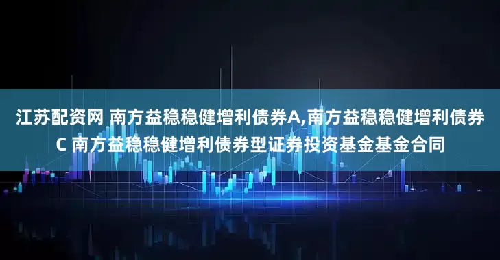 江苏配资网 南方益稳稳健增利债券A,南方益稳稳健增利债券C 南方益稳稳健增利债券型证券投资基金基金合同