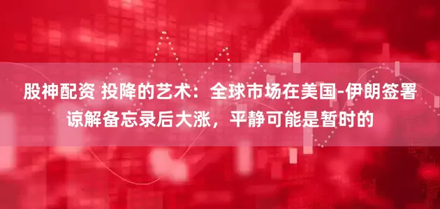 股神配资 投降的艺术：全球市场在美国-伊朗签署谅解备忘录后大涨，平静可能是暂时的