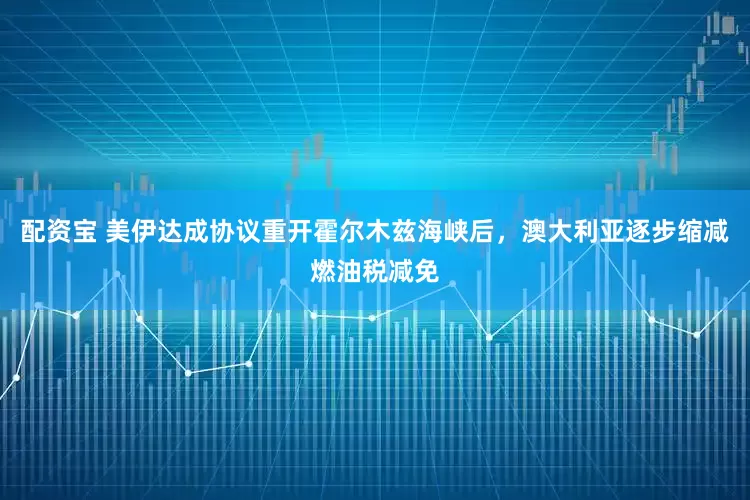 配资宝 美伊达成协议重开霍尔木兹海峡后，澳大利亚逐步缩减燃油税减免