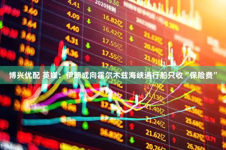 博兴优配 英媒：伊朗或向霍尔木兹海峡通行船只收“保险费”