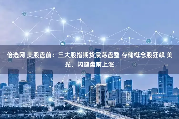 倍选网 美股盘前：三大股指期货震荡盘整 存储概念股狂飙 美光、闪迪盘前上涨